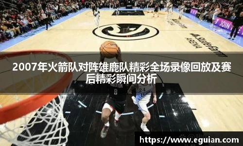 2007年火箭队对阵雄鹿队精彩全场录像回放及赛后精彩瞬间分析